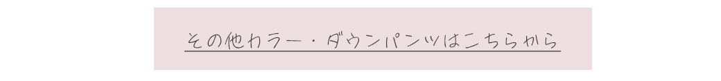 その他カラー・ダウンパンツはこちらから